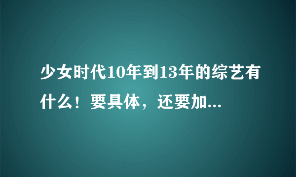 少女时代10年到13年的综艺有什么！要具体，还要加分的啊，