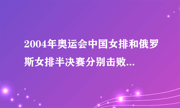 2004年奥运会中国女排和俄罗斯女排半决赛分别击败哪个球队?