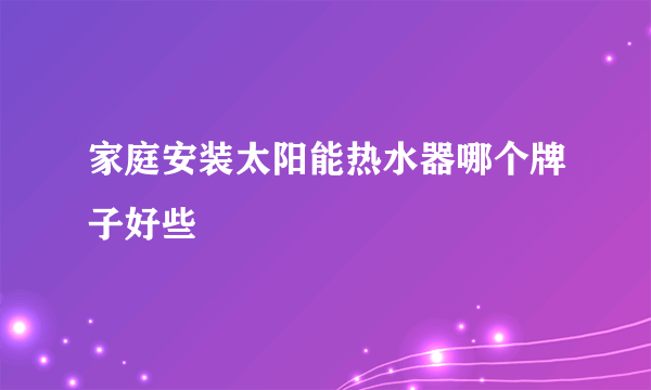 家庭安装太阳能热水器哪个牌子好些