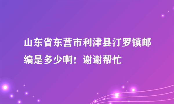 山东省东营市利津县汀罗镇邮编是多少啊！谢谢帮忙