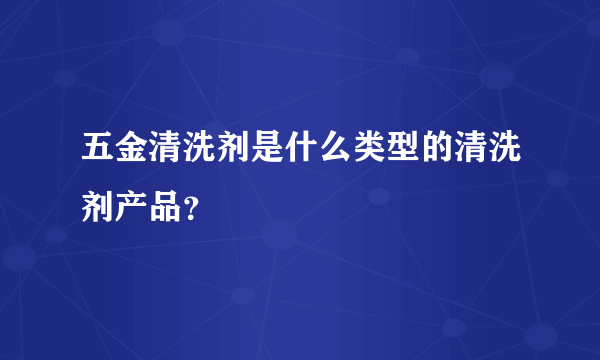 五金清洗剂是什么类型的清洗剂产品？