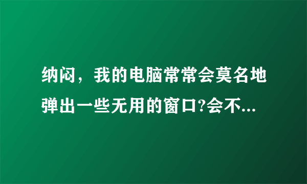 纳闷，我的电脑常常会莫名地弹出一些无用的窗口?会不是中病毒了吗，但杀毒软件提示没有啊