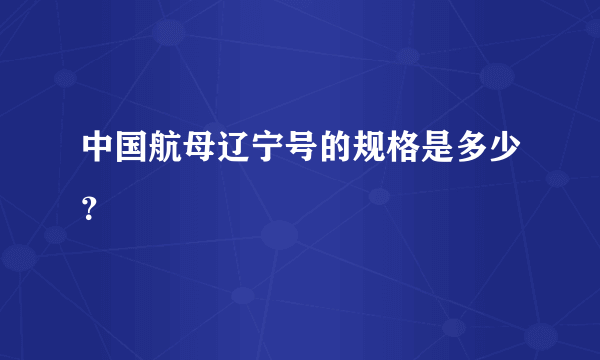 中国航母辽宁号的规格是多少？