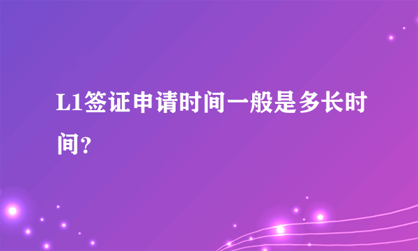 L1签证申请时间一般是多长时间？