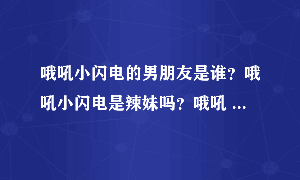 哦吼小闪电的男朋友是谁？哦吼小闪电是辣妹吗？哦吼 小闪电真名是什么？都怪哦吼现在班上的人总问我你是