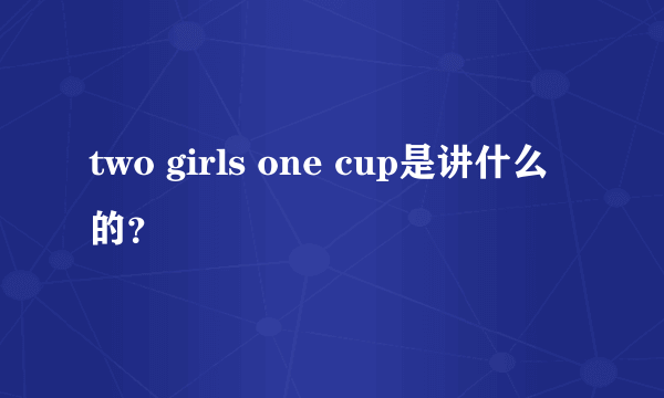 two girls one cup是讲什么的？