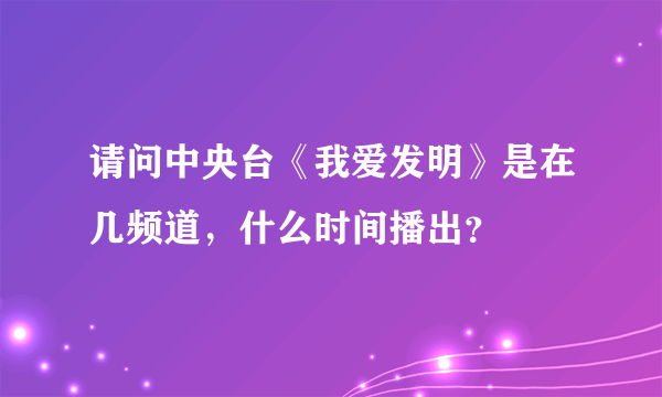 请问中央台《我爱发明》是在几频道，什么时间播出？