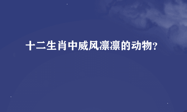 十二生肖中威风凛凛的动物？