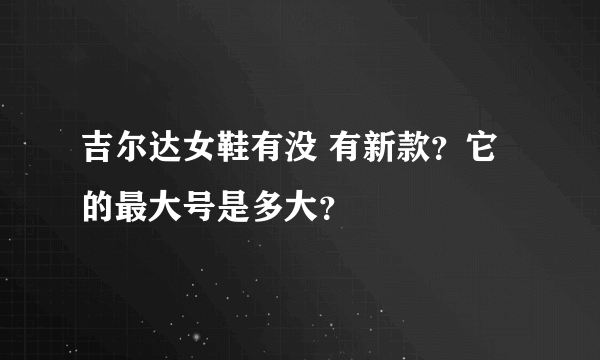 吉尔达女鞋有没 有新款？它的最大号是多大？