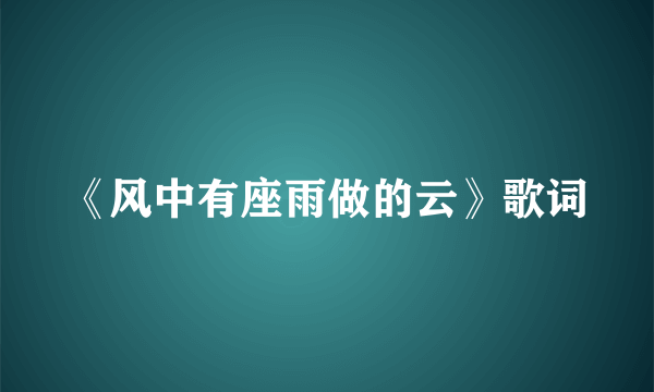 《风中有座雨做的云》歌词