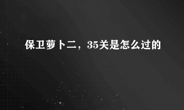 保卫萝卜二，35关是怎么过的