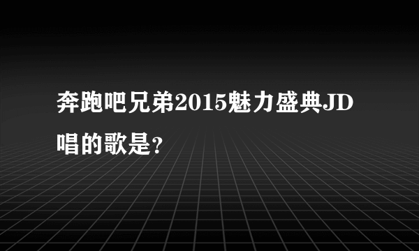 奔跑吧兄弟2015魅力盛典JD唱的歌是？