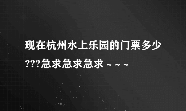 现在杭州水上乐园的门票多少???急求急求急求～~～