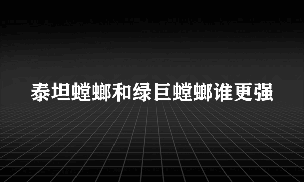 泰坦螳螂和绿巨螳螂谁更强