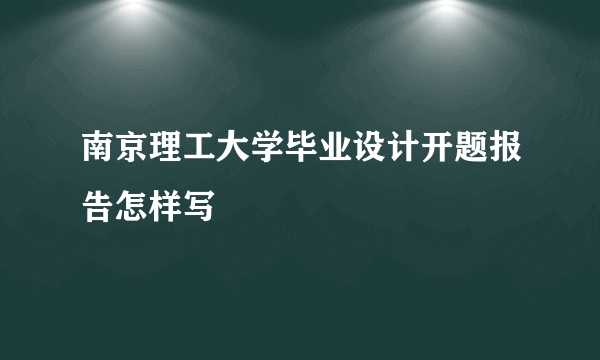 南京理工大学毕业设计开题报告怎样写