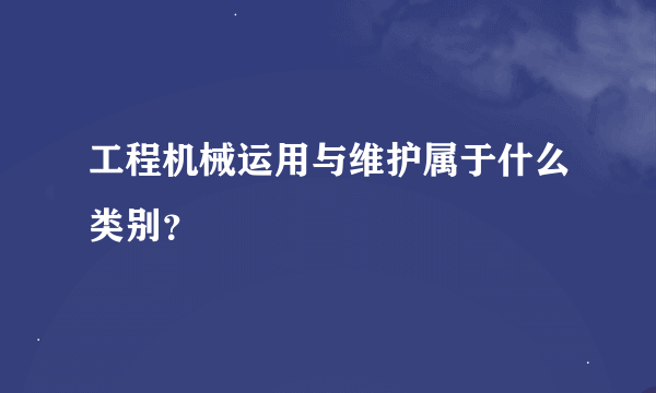 工程机械运用与维护属于什么类别？