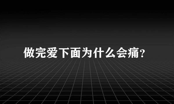 做完爱下面为什么会痛？