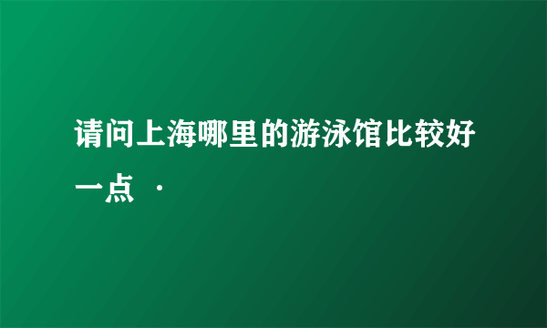 请问上海哪里的游泳馆比较好一点 ·