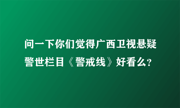 问一下你们觉得广西卫视悬疑警世栏目《警戒线》好看么？