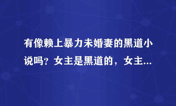 有像赖上暴力未婚妻的黑道小说吗？女主是黑道的，女主是以特优生进的学校，什么都会