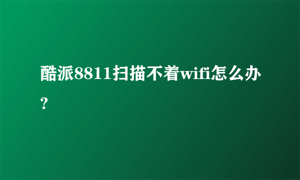 酷派8811扫描不着wifi怎么办?