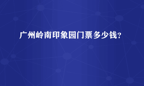 广州岭南印象园门票多少钱？