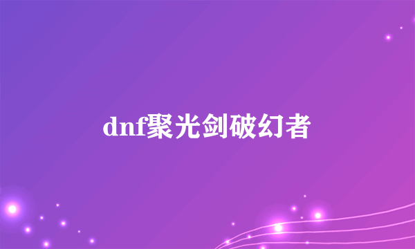 dnf聚光剑破幻者