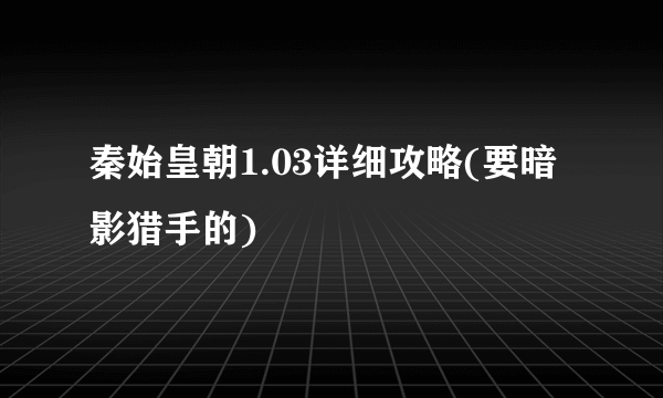 秦始皇朝1.03详细攻略(要暗影猎手的)