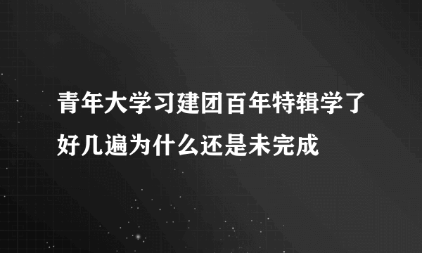 青年大学习建团百年特辑学了好几遍为什么还是未完成