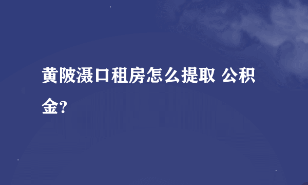 黄陂滠口租房怎么提取 公积金？