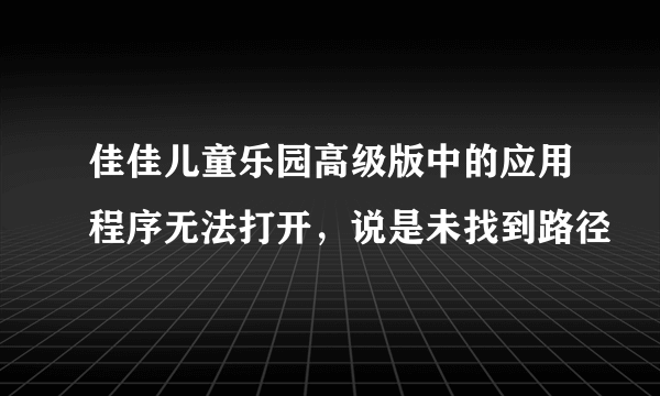 佳佳儿童乐园高级版中的应用程序无法打开，说是未找到路径