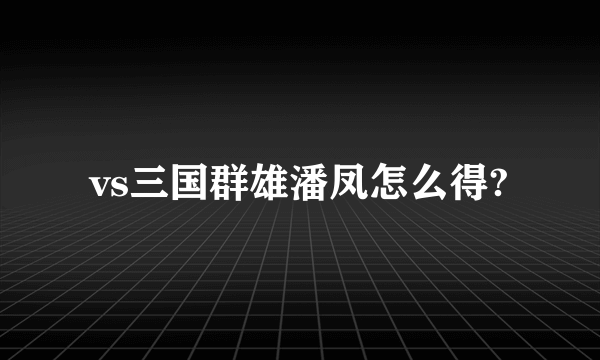 vs三国群雄潘凤怎么得?