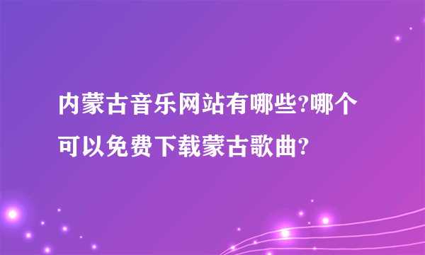 内蒙古音乐网站有哪些?哪个可以免费下载蒙古歌曲?