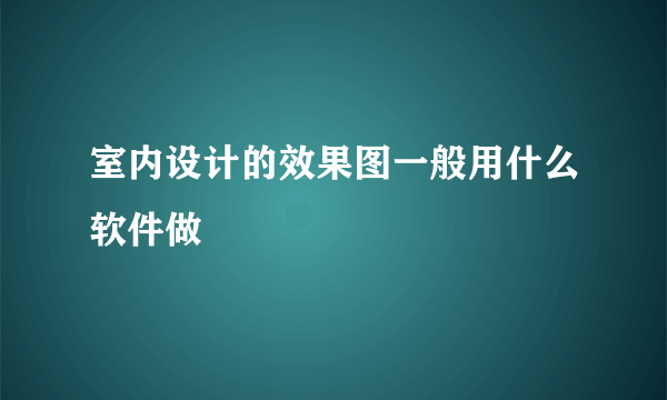 室内设计的效果图一般用什么软件做