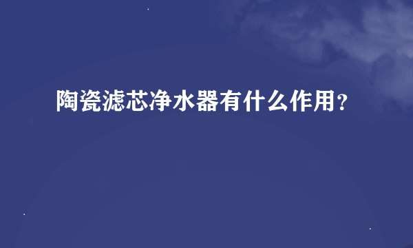 陶瓷滤芯净水器有什么作用？