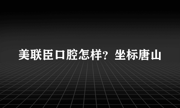 美联臣口腔怎样？坐标唐山