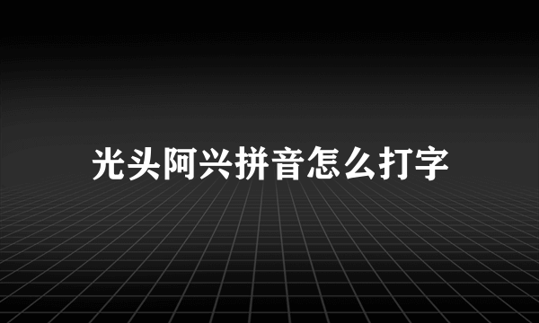 光头阿兴拼音怎么打字