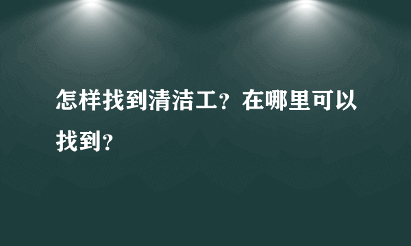 怎样找到清洁工？在哪里可以找到？