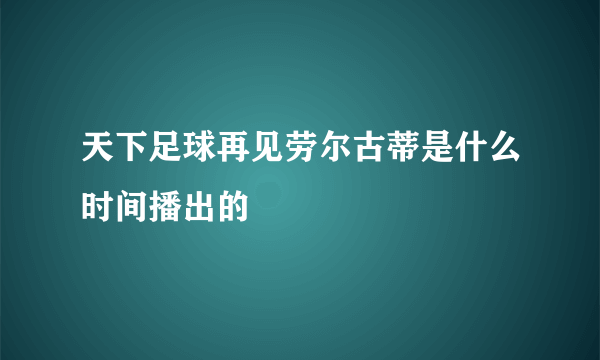 天下足球再见劳尔古蒂是什么时间播出的