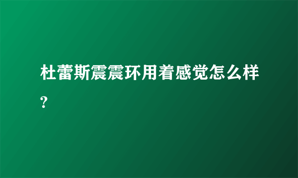 杜蕾斯震震环用着感觉怎么样?