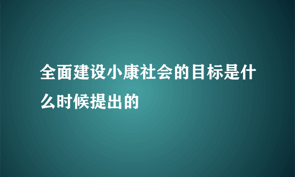 全面建设小康社会的目标是什么时候提出的