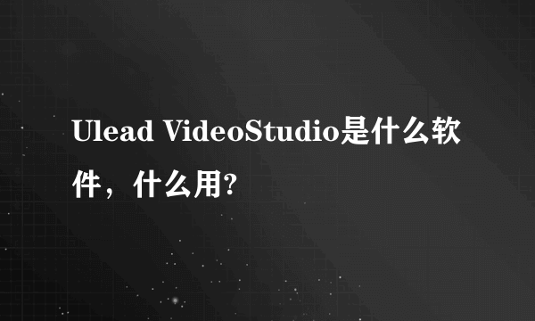 Ulead VideoStudio是什么软件，什么用?