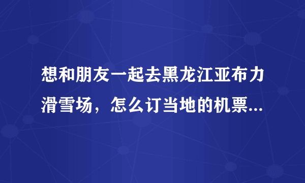 想和朋友一起去黑龙江亚布力滑雪场，怎么订当地的机票和酒店？