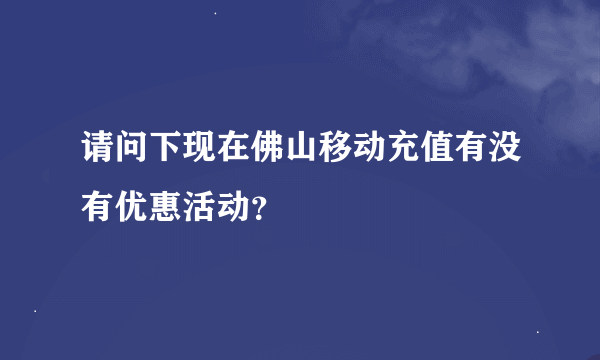 请问下现在佛山移动充值有没有优惠活动？