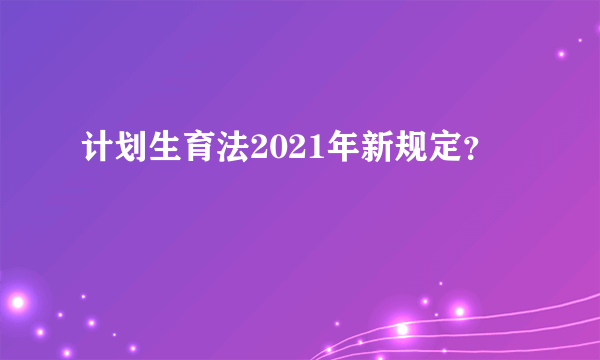 计划生育法2021年新规定？