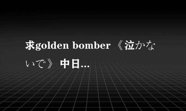 求golden bomber 《泣かないで》 中日对照歌词!