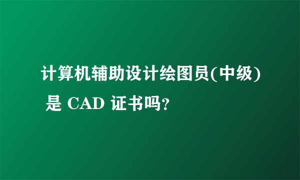 计算机辅助设计绘图员(中级) 是 CAD 证书吗？