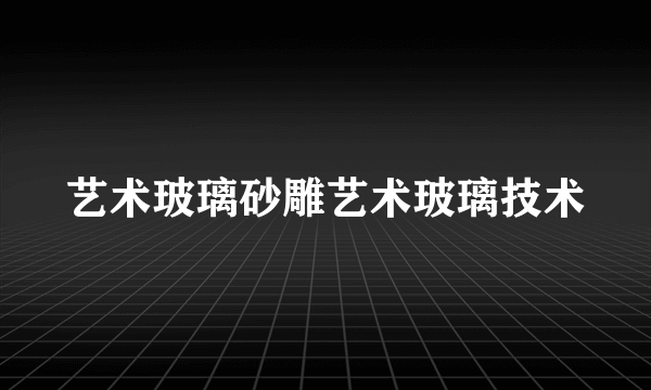 艺术玻璃砂雕艺术玻璃技术