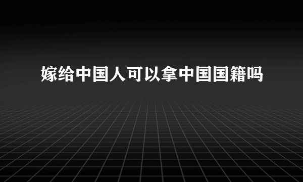 嫁给中国人可以拿中国国籍吗