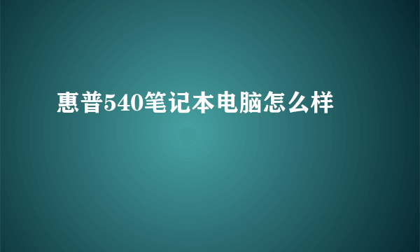 惠普540笔记本电脑怎么样